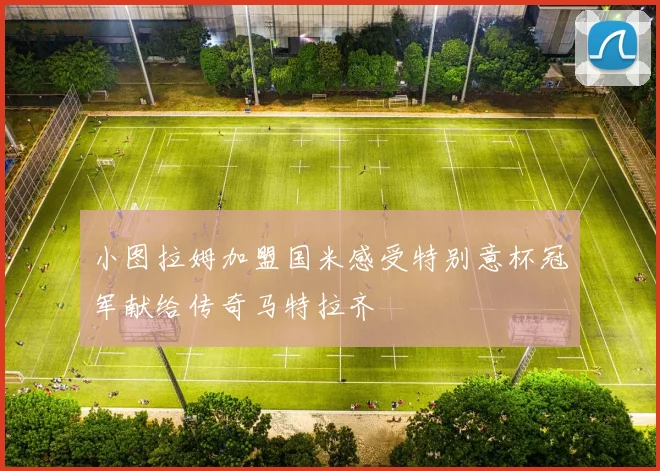 小图拉姆加盟国米感受特别意杯冠军献给传奇马特拉齐