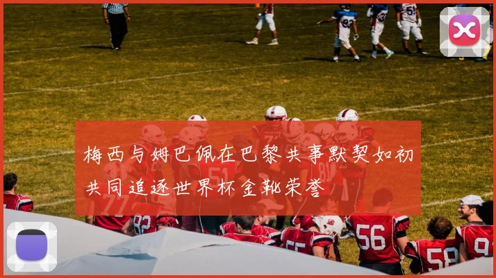 梅西与姆巴佩在巴黎共事默契如初共同追逐世界杯金靴荣誉