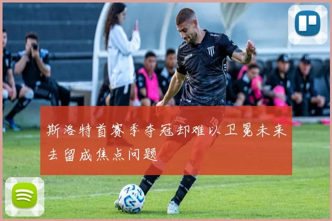 斯洛特首赛季夺冠却难以卫冕未来去留成焦点问题