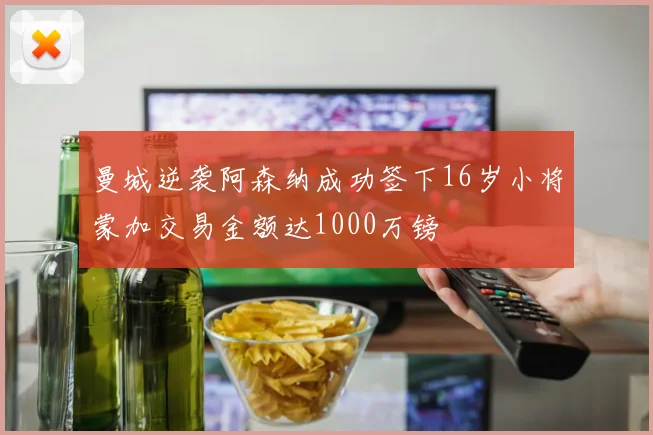 曼城逆袭阿森纳成功签下16岁小将蒙加交易金额达1000万镑