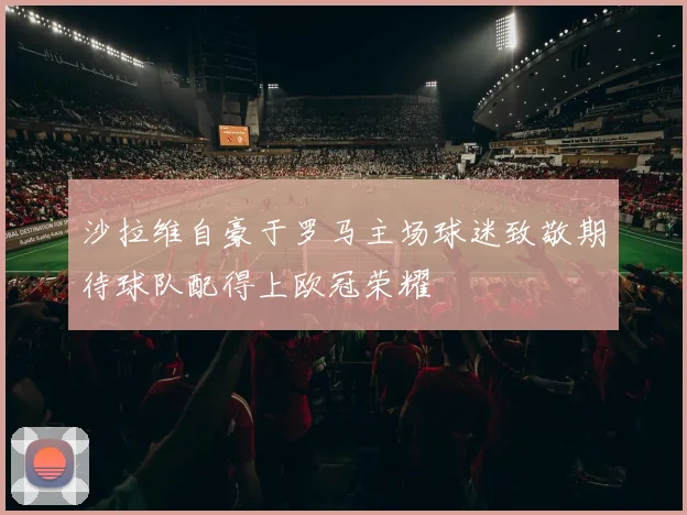 沙拉维自豪于罗马主场球迷致敬期待球队配得上欧冠荣耀