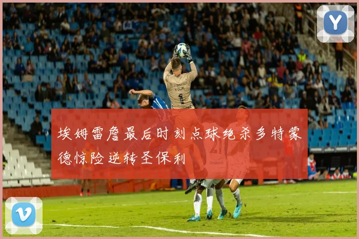 埃姆雷詹最后时刻点球绝杀多特蒙德惊险逆转圣保利