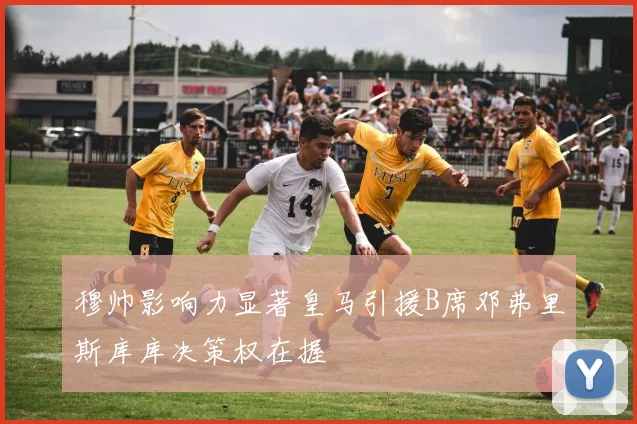 穆帅影响力显著皇马引援B席邓弗里斯库库决策权在握