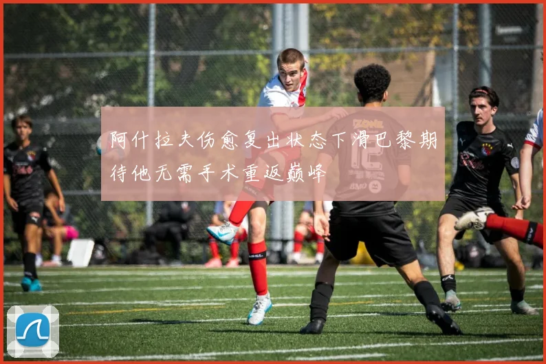 阿什拉夫伤愈复出状态下滑巴黎期待他无需手术重返巅峰