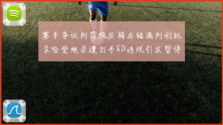 赛季争议判罚频发骑龙错漏判创纪录哈登绝杀遭打手KD违规引发暂停风波