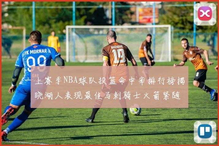 上赛季NBA球队投篮命中率排行榜揭晓湖人表现最佳马刺骑士火箭紧随其后