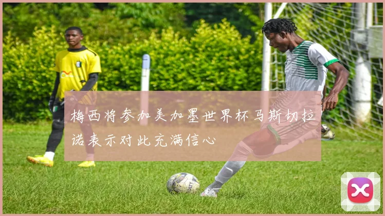 梅西将参加美加墨世界杯马斯切拉诺表示对此充满信心