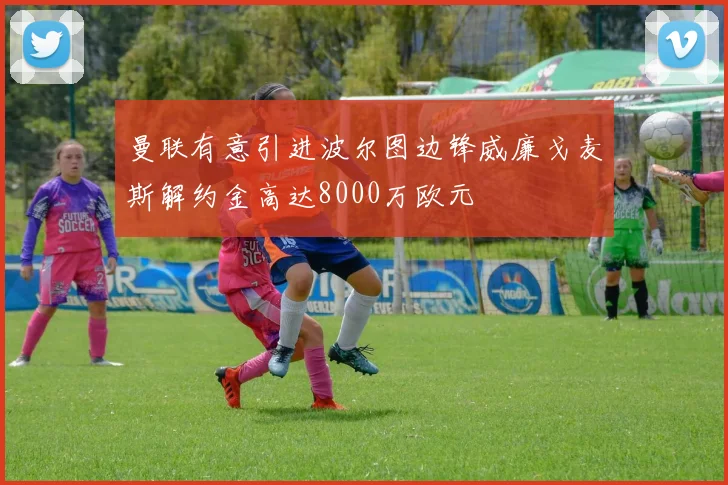 曼联有意引进波尔图边锋威廉戈麦斯解约金高达8000万欧元
