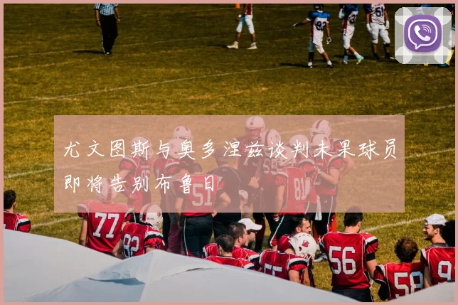 尤文图斯与奥多涅兹谈判未果球员即将告别布鲁日
