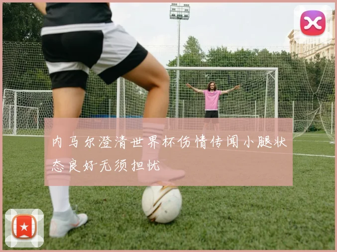 内马尔澄清世界杯伤情传闻小腿状态良好无须担忧