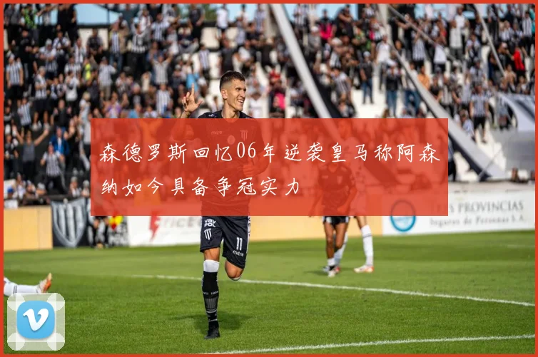 森德罗斯回忆06年逆袭皇马称阿森纳如今具备争冠实力