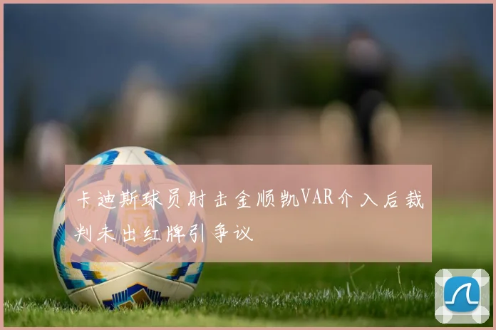 卡迪斯球员肘击金顺凯VAR介入后裁判未出红牌引争议