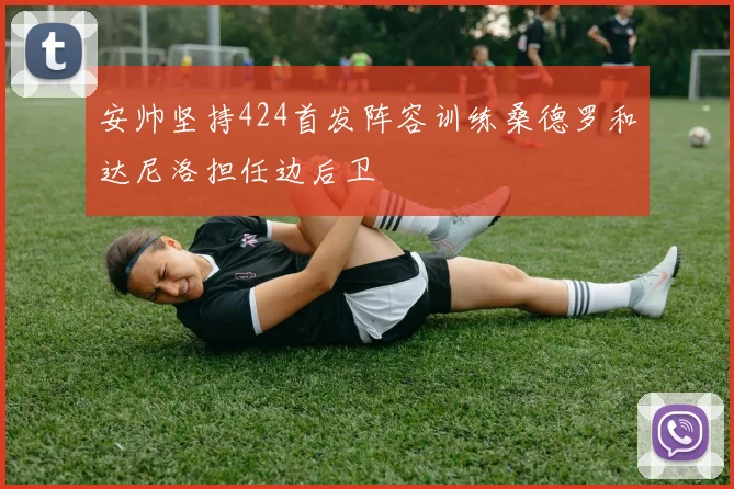 安帅坚持424首发阵容训练桑德罗和达尼洛担任边后卫