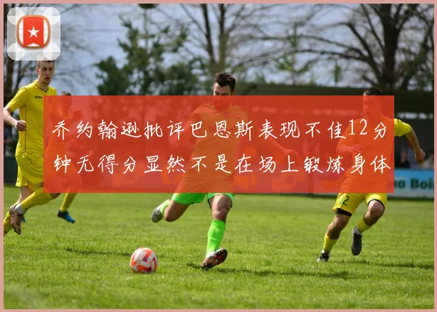 乔约翰逊批评巴恩斯表现不佳12分钟无得分显然不是在场上锻炼身体