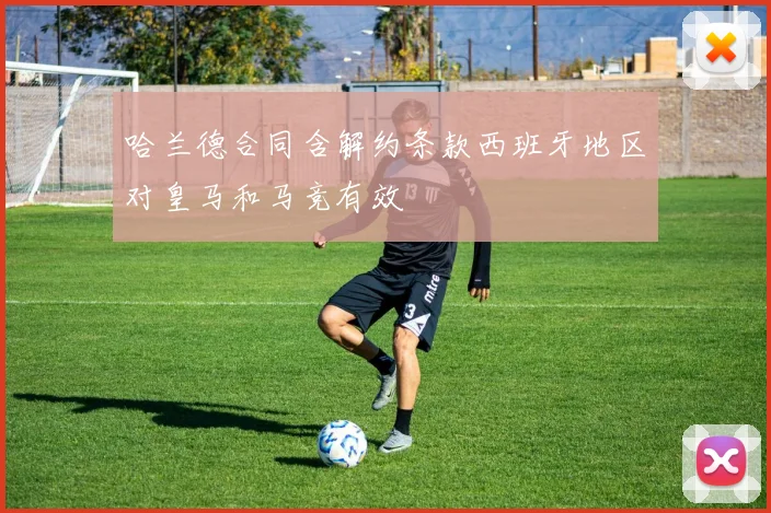 哈兰德合同含解约条款西班牙地区对皇马和马竞有效