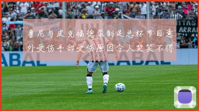 鲁尼与皮克福德录制足总杯节目意外受伤手部受伤原因令人哭笑不得