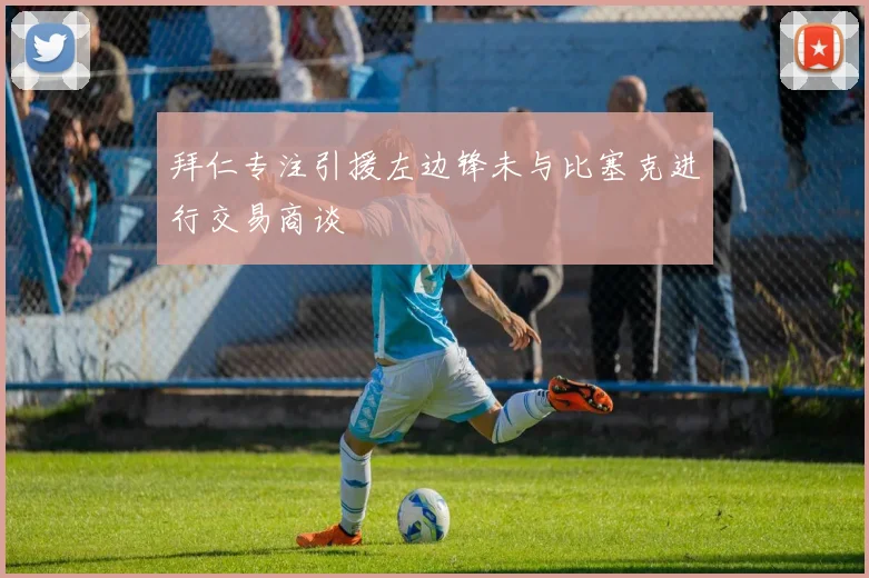 拜仁专注引援左边锋未与比塞克进行交易商谈