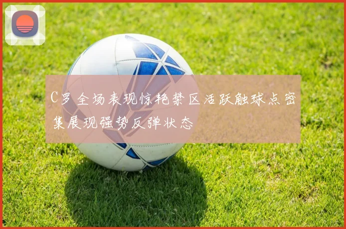 C罗全场表现惊艳禁区活跃触球点密集展现强势反弹状态