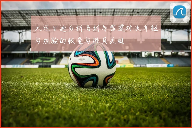 大范甘迪分析马刺与雷霆对决年轻与经验的较量与胜负关键