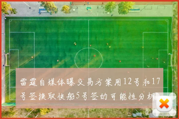 雷霆自媒体曝交易方案用12号和17号签换取快船5号签的可能性分析