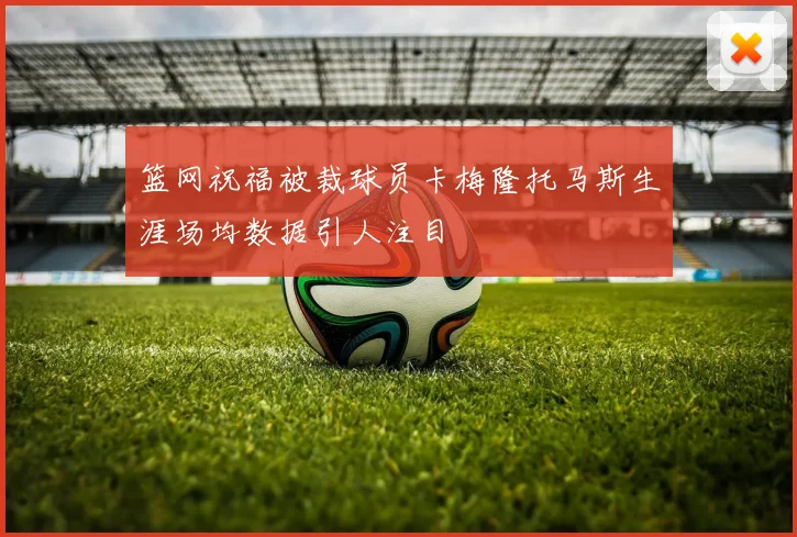 篮网祝福被裁球员卡梅隆托马斯生涯场均数据引人注目