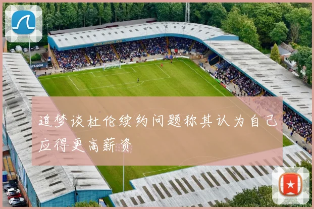 追梦谈杜伦续约问题称其认为自己应得更高薪资