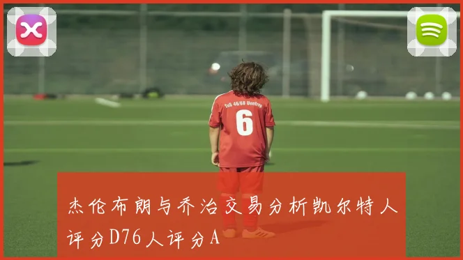 杰伦布朗与乔治交易分析凯尔特人评分D76人评分A