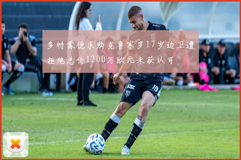 多特蒙德求购克鲁塞罗17岁边卫遭拒绝总价1200万欧元未获认可