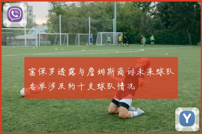 富保罗透露与詹姆斯商讨未来球队名单涉及约十支球队情况