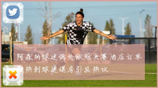 阿森纳球迷低价欧冠决赛酒店订单被热刺球迷退房引发热议