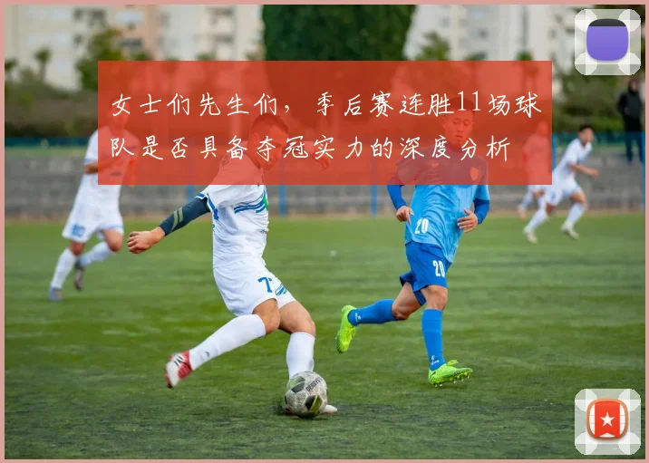 女士们先生们，季后赛连胜11场球队是否具备夺冠实力的深度分析