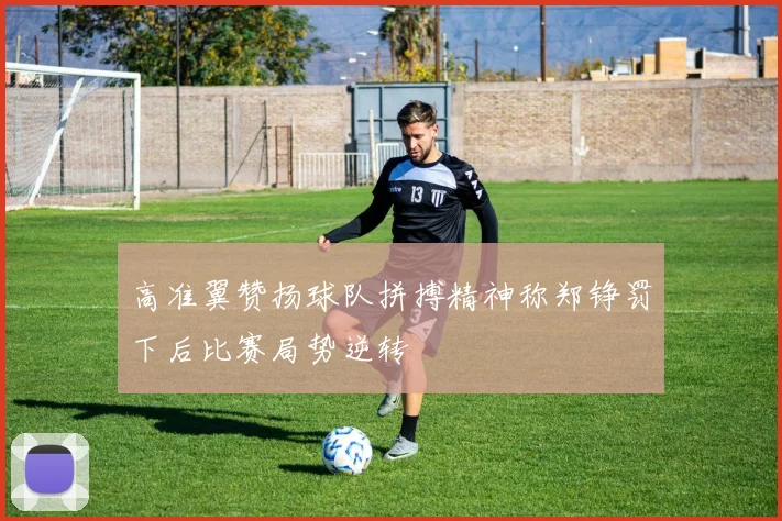 高准翼赞扬球队拼搏精神称郑铮罚下后比赛局势逆转