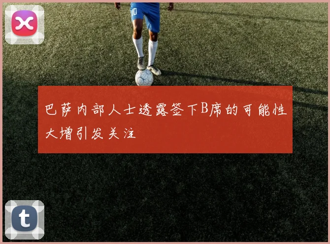 巴萨内部人士透露签下B席的可能性大增引发关注