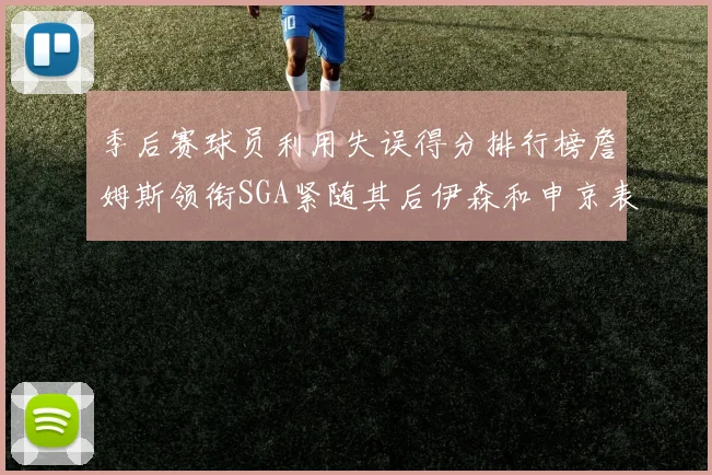 季后赛球员利用失误得分排行榜詹姆斯领衔SGA紧随其后伊森和申京表现不俗