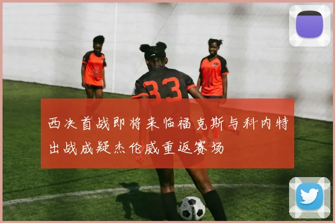 西决首战即将来临福克斯与科内特出战成疑杰伦威重返赛场