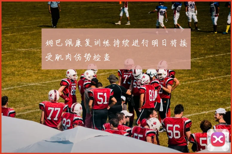 姆巴佩康复训练持续进行明日将接受肌肉伤势检查